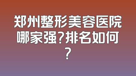 郑州整形美容医院哪家强？排名如何？