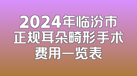 2024年临汾市正规耳朵畸形手术费用一览表