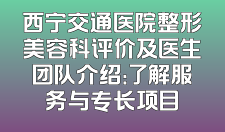 西宁交通医院整形美容科评价及医生团队介绍：了解服务与专长项目