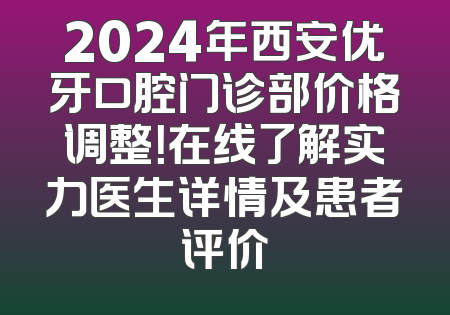 2024年西安优牙口腔门诊部价格调整！在线了解实力医生详情及患者评价