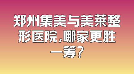 郑州集美与美莱整形医院，哪家更胜一筹？