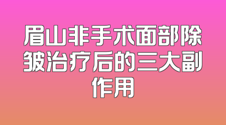 眉山非手术面部除皱治疗后的三大副作用