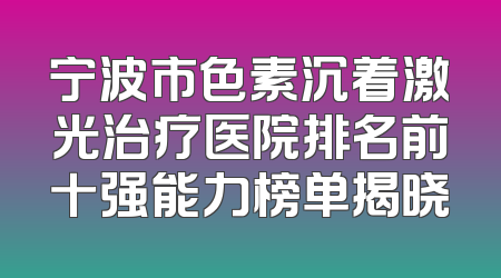 宁波市色素沉着激光治疗医院排名前十强能力榜单揭晓
