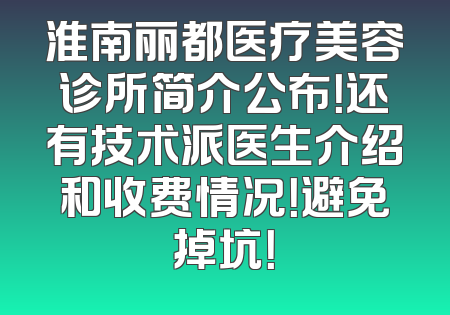 淮南丽都医疗美容诊所简介公布！还有技术派医生介绍和收费情况！避免掉坑！