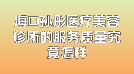 海口孙彤医疗美容诊所的服务质量究竟怎样