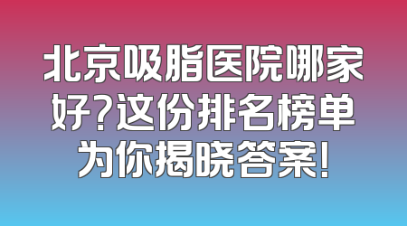 北京吸脂医院哪家好？这份排名榜单为你揭晓答案！
