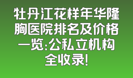牡丹江花样年华隆胸医院排名及价格一览：公私立机构全收录！