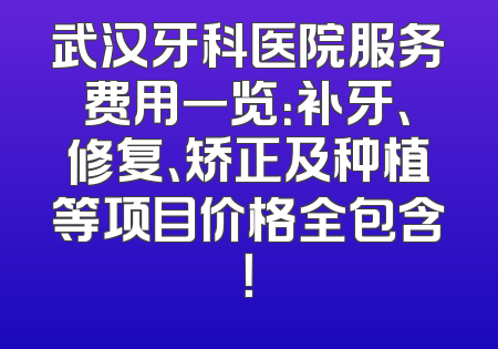 武汉牙科医院服务费用一览：补牙、修复、矫正及种植等项目价格全包含！