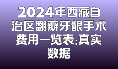 2024年西藏自治区翻瓣牙龈手术费用一览表：真实数据
