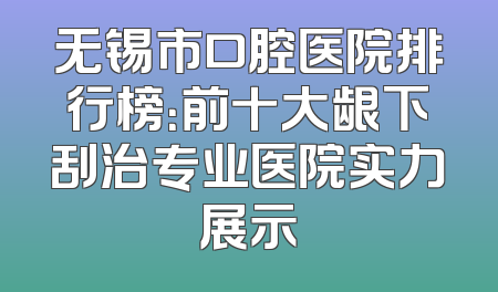 无锡市口腔医院排行榜：前十大龈下刮治专业医院实力展示