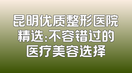 昆明优质整形医院精选：不容错过的医疗美容选择