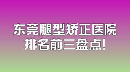 东莞腿型矫正医院排名前三盘点！