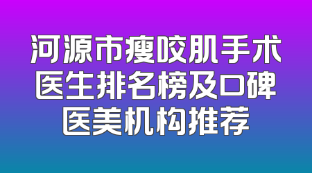 河源市瘦咬肌手术医生排名榜及口碑医美机构推荐