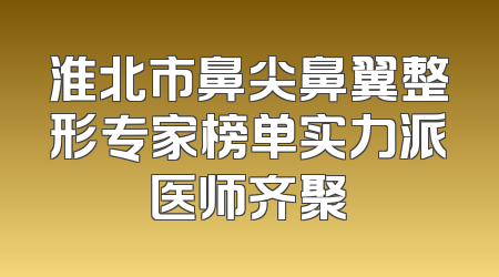 淮北市鼻尖鼻翼整形专家榜单实力派医师齐聚