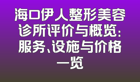 海口伊人整形美容诊所评价与概览：服务、设施与价格一览