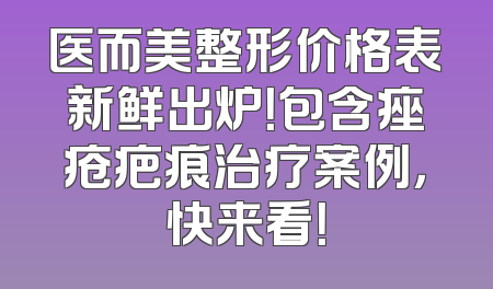 医而美整形价格表新鲜出炉！包含痤疮疤痕治疗案例，快来看！