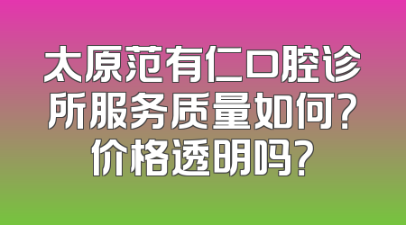 太原范有仁口腔诊所服务质量如何？价格透明吗？