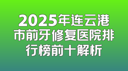 2025年连云港市前牙修复医院排行榜前十解析