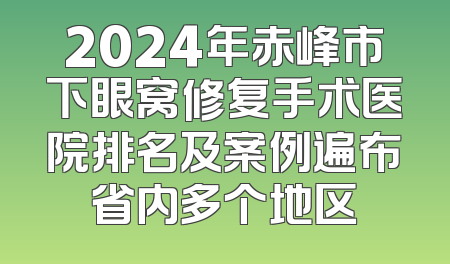 2024年赤峰市下眼窝修复手术医院排名及案例遍布省内多个地区