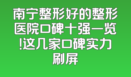 南宁整形好的整形医院口碑十强一览！这几家口碑实力刷屏