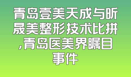 青岛壹美天成与昕晟美整形技术比拼，青岛医美界瞩目事件