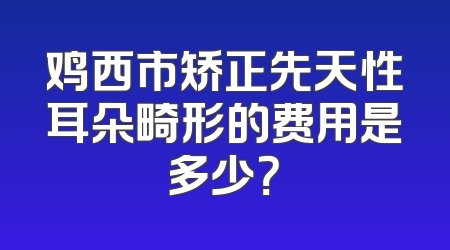 鸡西市矫正先天性耳朵畸形的费用是多少？
