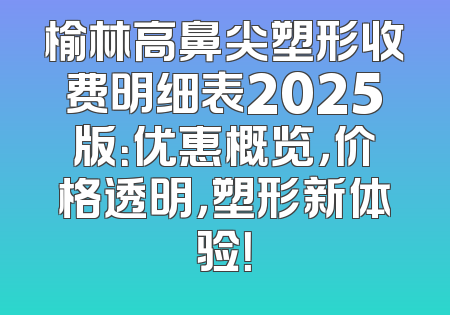 榆林高鼻尖塑形收费明细表2025版：优惠概览，价格透明，塑形新体验！