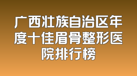 广西壮族自治区年度十佳眉骨整形医院排行榜