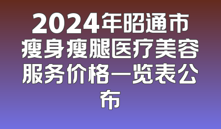 2024年昭通市瘦身瘦腿医疗美容服务价格一览表公布