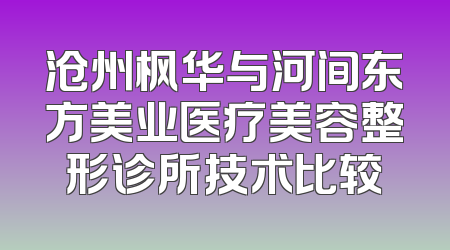 沧州枫华与河间东方美业医疗美容整形诊所技术比较