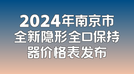 2024年南京市全新隐形全口保持器价格表发布