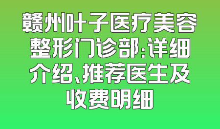 赣州叶子医疗美容整形门诊部：详细介绍、推荐医生及收费明细