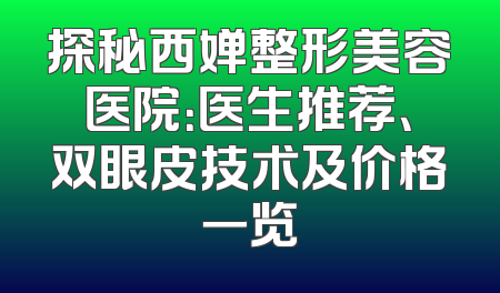 探秘西婵整形美容医院：医生推荐、双眼皮技术及价格一览