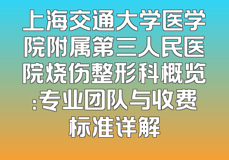 上海交通大学医学院附属第三人民医院烧伤整形科概览：专业团队与收费标准详解