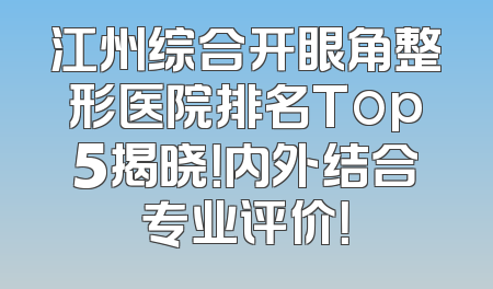 江州综合开眼角整形医院排名Top5揭晓！内外结合专业评价！