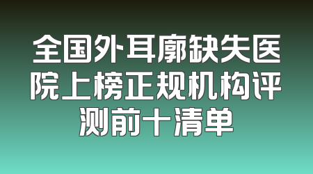 全国外耳廓缺失医院上榜正规机构评测前十清单