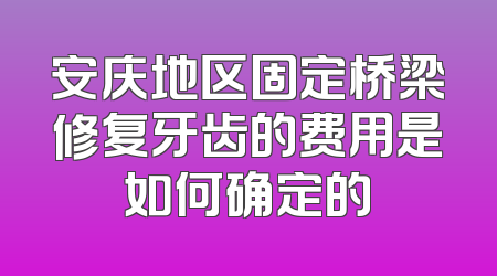 安庆地区固定桥梁修复牙齿的费用是如何确定的