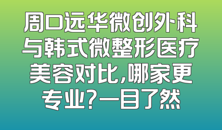 周口远华微创外科与韩式微整形医疗美容对比，哪家更专业？一目了然