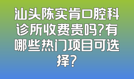 汕头陈实肯口腔科诊所收费贵吗？有哪些热门项目可选择？