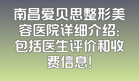 南昌爱贝思整形美容医院详细介绍：包括医生评价和收费信息！