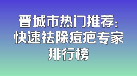 晋城市热门推荐：快速祛除痘疤专家排行榜