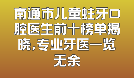 南通市儿童蛀牙口腔医生前十榜单揭晓，专业牙医一览无余
