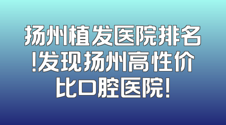 扬州植发医院排名！发现扬州高性价比口腔医院！