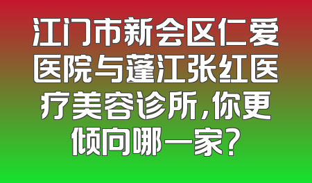 江门市新会区仁爱医院与蓬江张红医疗美容诊所，你更倾向哪一家？