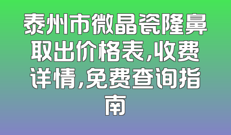 泰州市微晶瓷隆鼻取出价格表，收费详情，免费查询指南