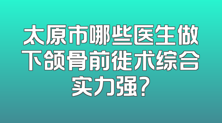 太原市哪些医生做下颌骨前徙术综合实力强？