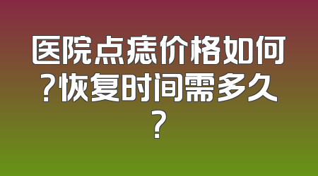 医院点痣价格如何？恢复时间需多久？