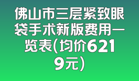 佛山市三层紧致眼袋手术新版费用一览表（均价6219元）