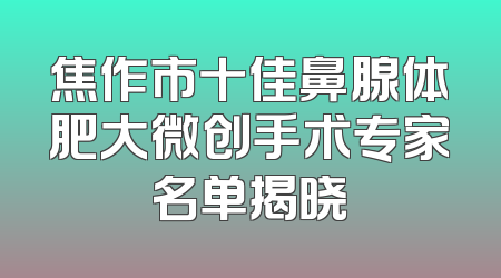 焦作市十佳鼻腺体肥大微创手术专家名单揭晓