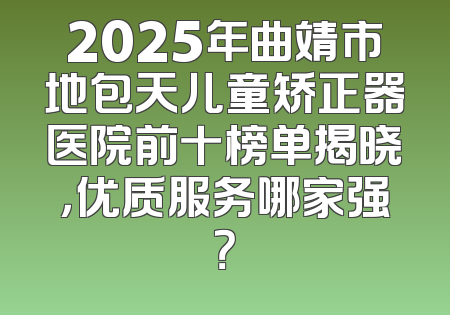 2025年曲靖市地包天儿童矫正器医院前十榜单揭晓，优质服务哪家强？